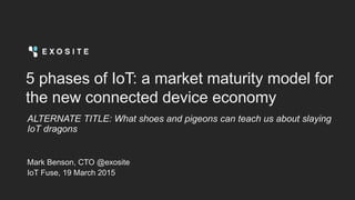 5 phases of IoT: a market maturity model for
the new connected device economy
ALTERNATE TITLE: What shoes and pigeons can teach us about slaying
IoT dragons
Mark Benson, CTO @exosite
IoT Fuse, 19 March 2015
 