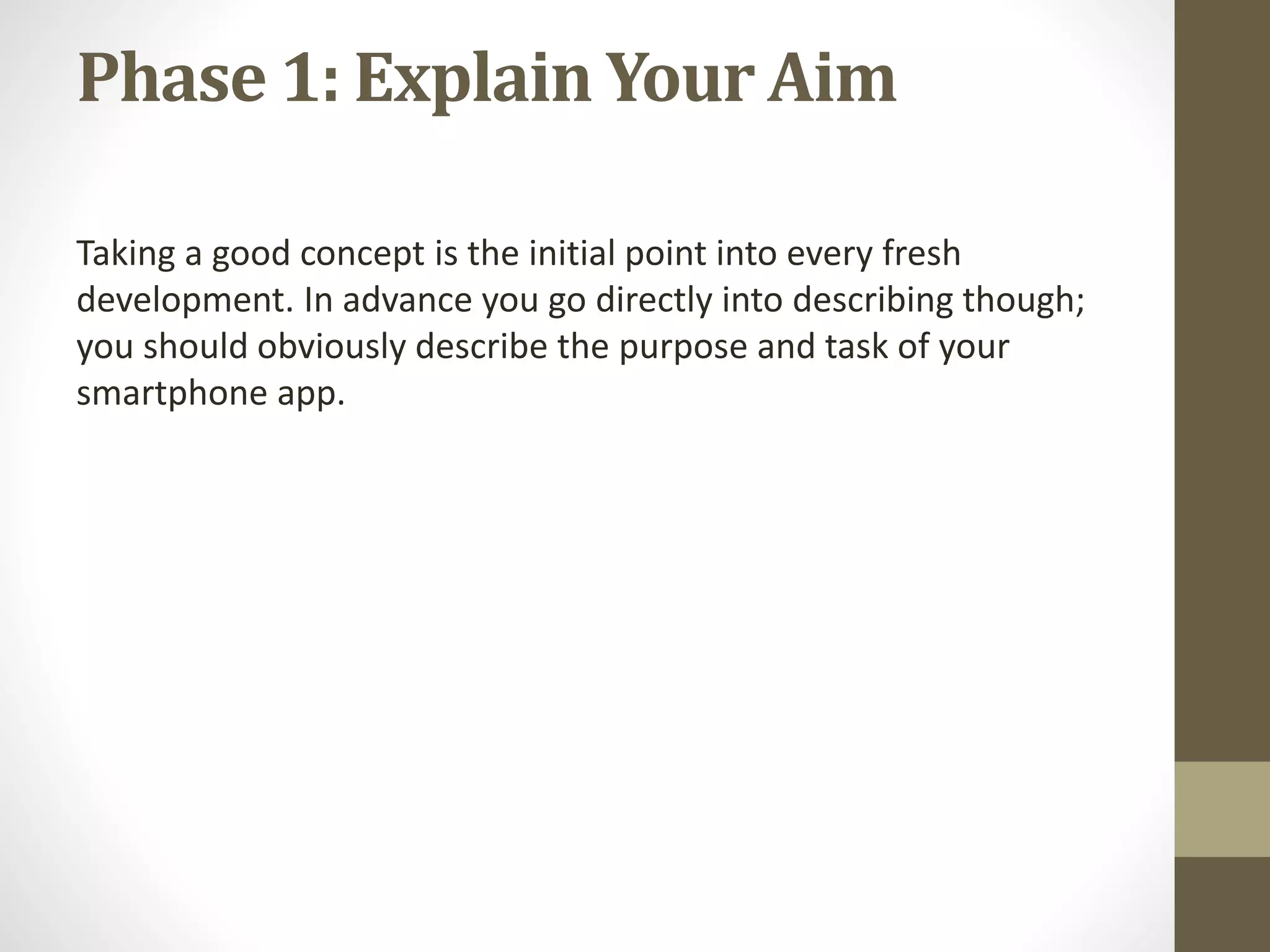 Phase 1: Explain Your Aim
Taking a good concept is the initial point into every fresh
development. In advance you go directly into describing though;
you should obviously describe the purpose and task of your
smartphone app.
 