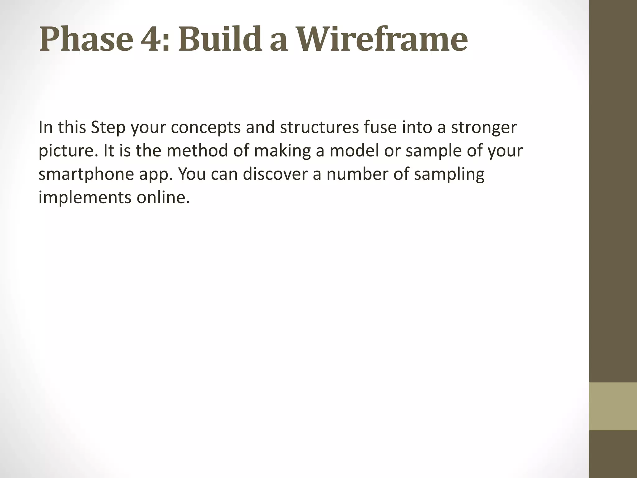 Phase 4: Build a Wireframe
In this Step your concepts and structures fuse into a stronger
picture. It is the method of making a model or sample of your
smartphone app. You can discover a number of sampling
implements online.
 