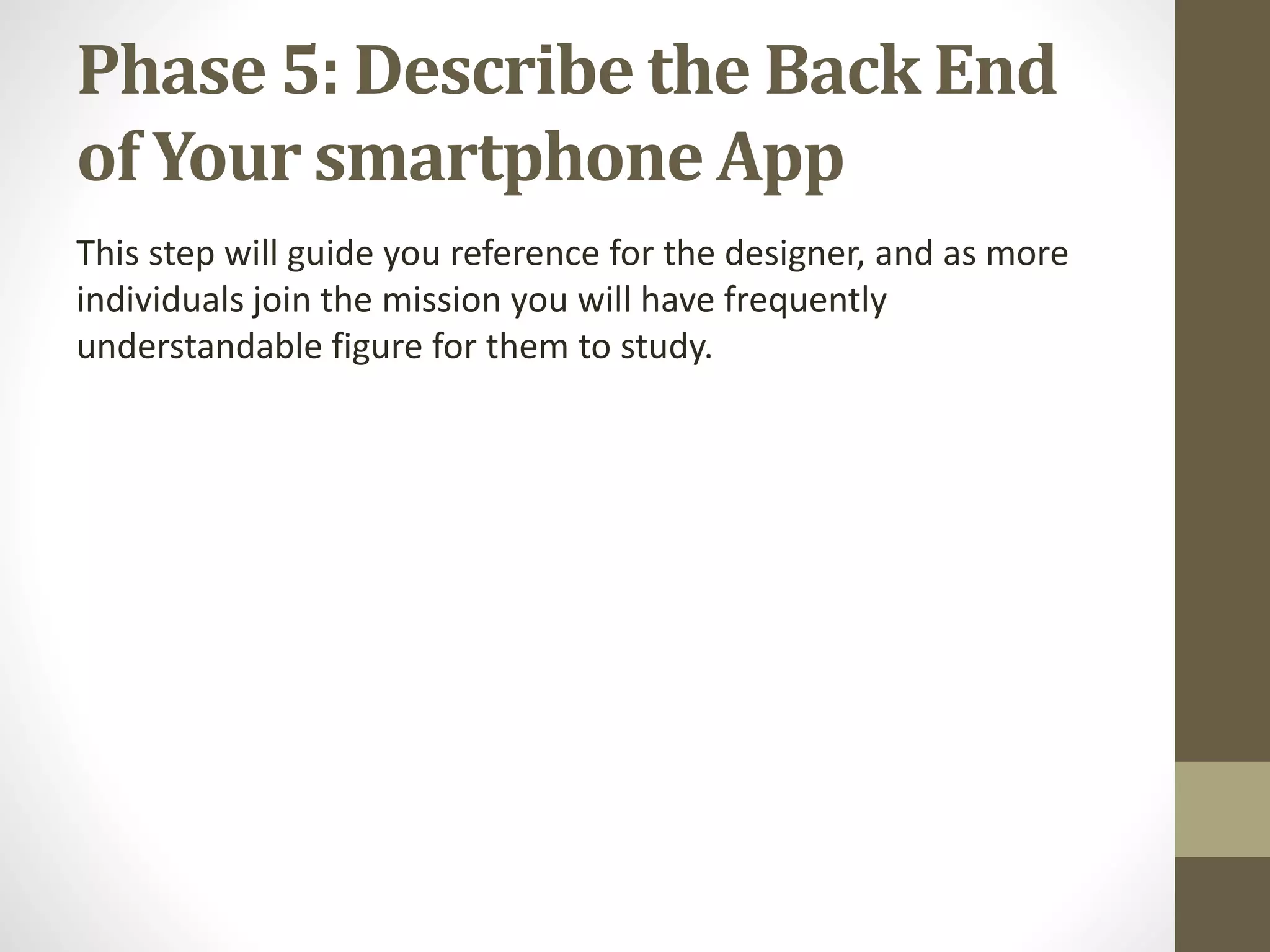 Phase 5: Describe the Back End
of Your smartphone App
This step will guide you reference for the designer, and as more
individuals join the mission you will have frequently
understandable figure for them to study.
 