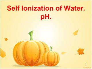 1
Self Ionization of Water.
pH.
 