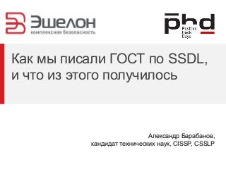 Как мы писали ГОСТ по SSDL,
и что из этого получилось
Александр Барабанов,
кандидат технических наук, CISSP, CSSLP
 