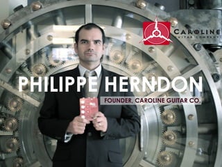 PHILIPPE HERNDON
       FOUNDER, CAROLINE GUITAR CO.
 