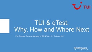 TUI & qTest:
Why, How and Where Next
Phil Thomas: General Manager of QA & Test | 11th October 2017
 