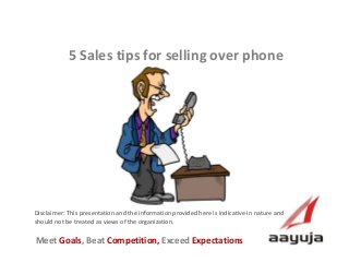 AAyuja © 2013
Disclaimer: This presentation and the information provided here is indicative in nature and
should not be treated as views of the organization.
5 Sales tips for selling over phone
Meet Goals, Beat Competition, Exceed Expectations
 