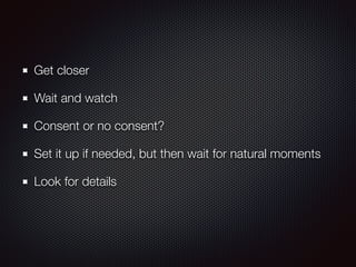 Get closer
Wait and watch
Consent or no consent?
Set it up if needed, but then wait for natural moments
Look for details
 