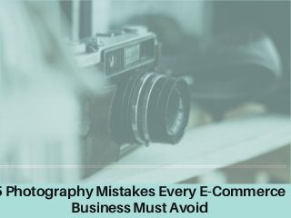 5 Photography Mistakes Every E-Commerce
Business Must Avoid
 
