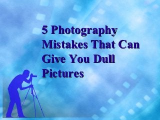 5 Photography
Mistakes That Can
Give You Dull
Pictures
 