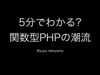 5分でわかる? 
関数型PHPの潮流 
@yuya_takeyama 
 
