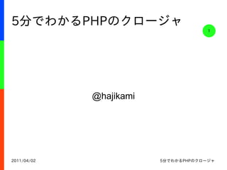 5分でわかるPHPのクロージャ
                                      1




             @hajikami




2011/04/02               5分でわかるPHPのクロージャ
 