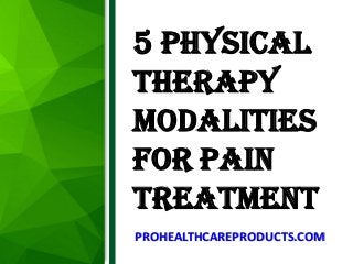​5 Physical
Therapy
Modalities
for Pain
Treatment
PROHEALTHCAREPRODUCTS.COM
 