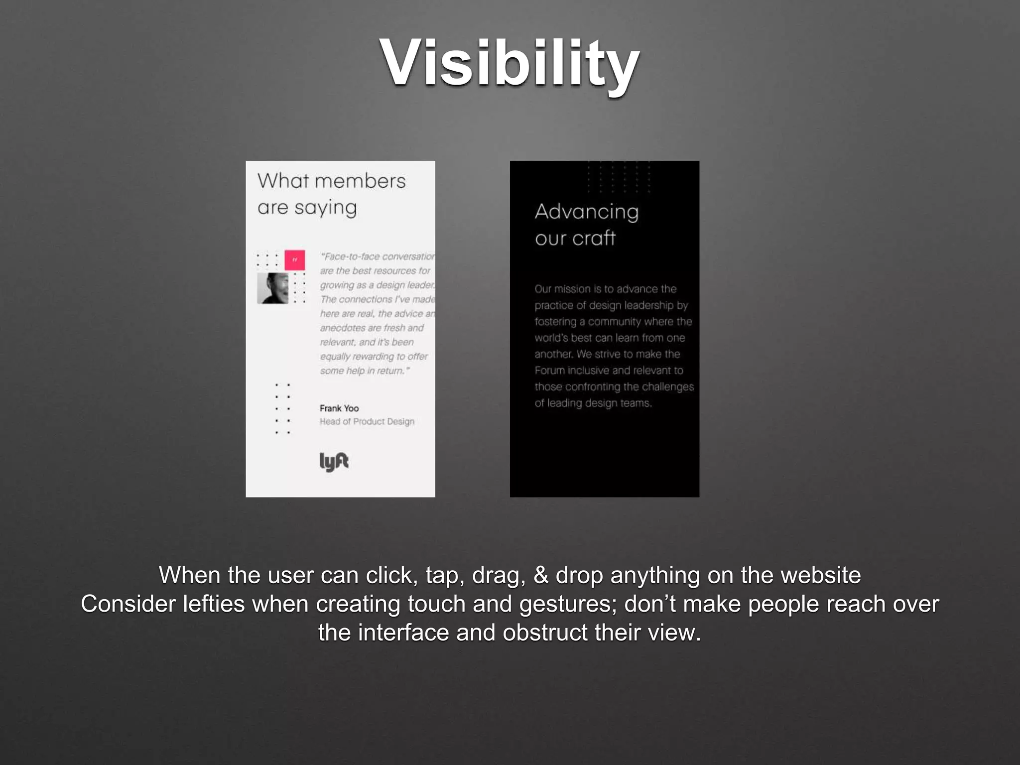 Visibility
When the user can click, tap, drag, & drop anything on the website
Consider lefties when creating touch and gestures; don’t make people reach over
the interface and obstruct their view.
 