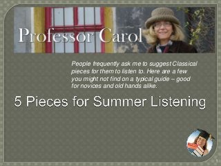 1
People frequently ask me to suggest Classical
pieces for them to listen to. Here are a few
you might not find on a typical guide – good
for novices and old hands alike.
 