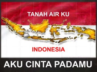 TANAH AIR KU
INDONESIA
AKU CINTA PADAMU
 