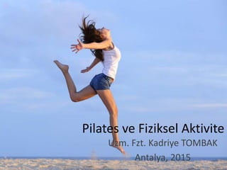 Pilates ve Fiziksel Aktivite
Uzm. Fzt. Kadriye TOMBAK
Antalya, 2015
 