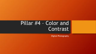 Pillar #4 – Color and
Contrast
Digital Photography
 