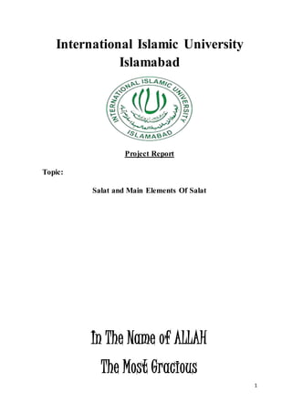 1
International Islamic University
Islamabad
Project Report
Topic:
Salat and Main Elements Of Salat
In The Name of ALLAH
The Most Gracious
 