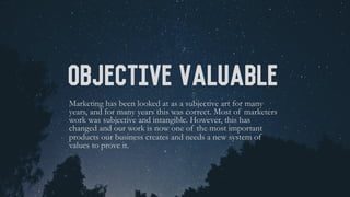 Objective Valuable
Marketing has been looked at as a subjective art for many
years, and for many years this was correct. M...