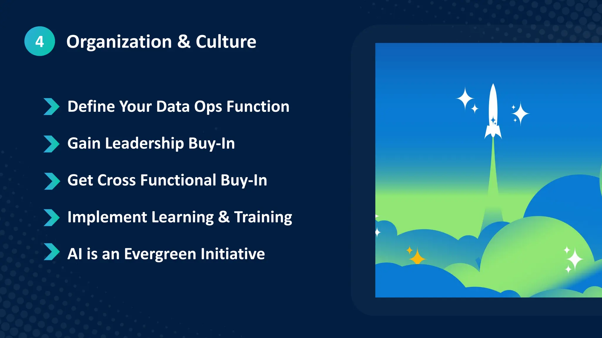 Organization & Culture
4
 Define Your Data Ops Function
 Gain Leadership Buy-In
 Get Cross Functional Buy-In
 Implement Learning & Training
 AI is an Evergreen Initiative
 