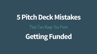 5 Pitch Deck 
Mistakes 
That Can Keep You From 
Getting Funded 
 