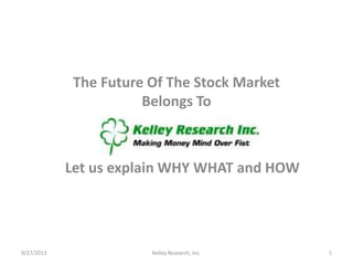 The Future Of The Stock Market
Belongs To
9/27/2013 Kelley Research, Inc. 1
Let us explain WHY WHAT and HOW
 