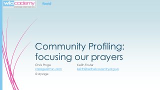 Research
Community Profiling:
focusing our prayers
Chris Page Keith Foster
crpage@msn.com keith@bethelcoventry.org.uk
@crpage
 