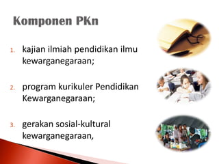 1.   kajian ilmiah pendidikan ilmu
     kewarganegaraan;

2.   program kurikuler Pendidikan
     Kewarganegaraan;

3.   gerakan sosial-kultural
     kewarganegaraan,
 