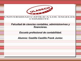 Falcultad de ciencias contables, administravivas y
financieras.
Escuela profesional de contabilidad.
Alumno: Castillo Castillo Frank Junior.
 