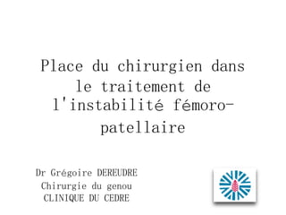 Place du chirurgien dans
le traitement de
l'instabilité fémoro-
patellaire
Dr Grégoire DEREUDRE
Chirurgie du genou
CLINIQUE DU CEDRE
 