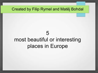 5
most beautiful or interesting
places in Europe
Created by Filip Rymel and Matěj Bohdal
 