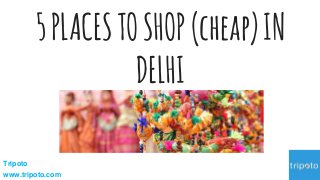 5PLACESTOSHOP(cheap)IN
DELHI
Tripoto
www.tripoto.com
 