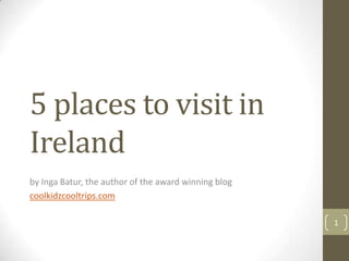 5 places to visit in
Ireland
by Inga Batur, the author of the award winning blog
coolkidzcooltrips.com
1
 
