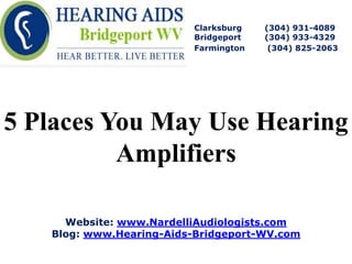 Clarksburg   (304) 931-4089
                         Bridgeport   (304) 933-4329
                         Farmington    (304) 825-2063




5 Places You May Use Hearing
          Amplifiers

     Website: www.NardelliAudiologists.com
   Blog: www.Hearing-Aids-Bridgeport-WV.com
 