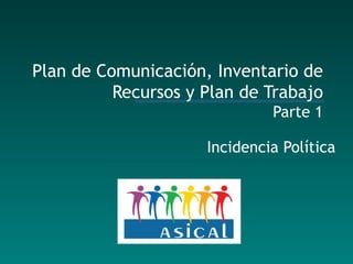 Plan de Comunicación, Inventario de Recursos y Plan de Trabajo Parte 1 Incidencia Política 