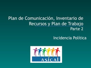 Plan de Comunicación, Inventario de Recursos y Plan de Trabajo Parte  2 Incidencia Política 