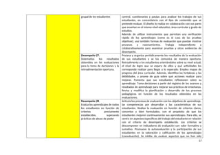 grupal de los estudiantes control, cuestionarios y pautas para analizar los trabajos de sus
estudiantes, en concordancia con el tipo de contenido que se
pretende evaluar. El diseño lo realiza en colaboración con sus pares
que enseñan en el mismo nivel educativo, área curricular y grado de
estudios.
Además de utilizar instrumentos que permitan una verificación
rápida de los aprendizajes (como es el caso de las pruebas
objetivas), usa también formas de evaluación que puedan mostrar
procesos y razonamientos. Trabaja independiente y
colaborativamente para examinar pruebas y otras evidencias de
desempeño.
Desempeño 27.
Sistematiza los resultados
obtenidos en las evaluaciones
para la toma de decisiones y la
retroalimentación oportuna.
Procesa y organiza periódicamente los resultados de la evaluación
de sus estudiantes y se los comunica de manera oportuna.
Retroalimenta a los estudiantes orientándolos sobre su nivel actual,
el nivel de logro que se espera de ellos y qué actividades les
corresponde realizar para llegar a lo esperado. Emplea mapas de
progreso del área curricular. Además, identifica las fortalezas y las
debilidades, y provee de guía sobre qué acciones realizar para
mejorar. Fomenta que sus estudiantes reflexionen sobre su
aprendizaje. Toma decisiones a partir del registro de los avances y
resultados de aprendizaje para mejorar sus prácticas de enseñanza.
Revisa y modifica la planificación y desarrollo de los procesos
pedagógicos en función de los resultados obtenidos en las
evaluaciones.
Desempeño 28.
Evalúa los aprendizajes de todos
los estudiantes en función de
criterios previamente
establecidos, superando
prácticas de abuso de poder
Articula los procesos de evaluación con los objetivos de aprendizaje,
las competencias por desarrollar y las características de sus
estudiantes. Realiza la evaluación en función de criterios claros,
concretos y bien formulados, con el propósito de que los
estudiantes mejoren continuamente sus aprendizajes. Para ello, se
centra en aspectos específicos del trabajo del estudiante en relación
con el criterio de desempeño establecido. Los criterios se
descomponen en indicadores de evaluación con valor formativo y
sumativo. Promueve la autoevaluación y la participación de sus
estudiantes en la valoración y calificación de los aprendizajes
(coevaluación). Se inhibe de evaluar aspectos que no han sido
17
 
