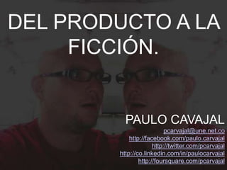 DEL PRODUCTO A LA
     FICCIÓN.


          PAULO CAVAJAL
                           pcarvajal@une.net.co
            http://facebook.com/paulo.carvajal
                      http://twitter.com/pcarvajal
        http://co.linkedin.com/in/paulocarvajal
                http://foursquare.com/pcarvajal
 