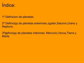 Índice: 1º Definicion de planetas.   2º Definici on  de planetas exteriores:J u piter,Saturno,Urano y Neptuno.   3º de finici on  de planetas interiores: Mercurio,Venus,Tierra y Marte 