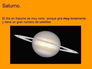 Saturno. El día en Saturno es muy corto  porque gira  muy  lentamente . y tiene un gran número de satelites                               