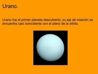 Urano. Urano fue el primer planeta descubierto, su eje de rotación se encuentra casi coincidente con el plano de la órbita.                                              