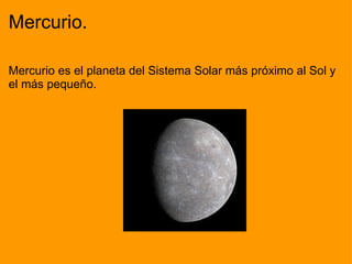 Mercurio. Mercurio es el planeta del Sistema Solar más próximo al Sol y el más pequeño.                                                                      