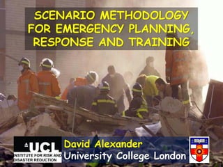 SCENARIO METHODOLOGY
FOR EMERGENCY PLANNING,
RESPONSE AND TRAINING
David Alexander
University College London
 
