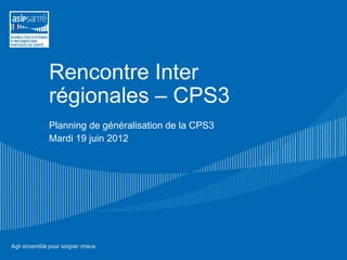Rencontre Inter
régionales – CPS3
Planning de généralisation de la CPS3
Mardi 19 juin 2012
 