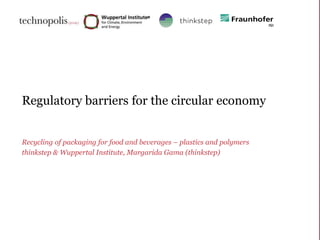 Regulatory barriers for the circular economy
Recycling of packaging for food and beverages – plastics and polymers
thinkstep & Wuppertal Institute, Margarida Gama (thinkstep)
 