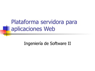 Plataforma servidora para aplicaciones Web Ingeniería de Software II 