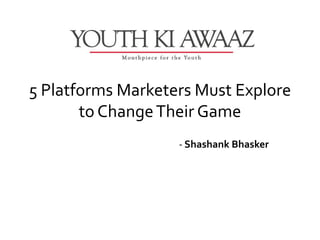 5 Platforms Marketers Must Explore
       to Change Their Game
                   - Shashank Bhasker
 