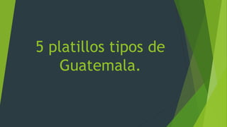 5 platillos tipos de
Guatemala.
 