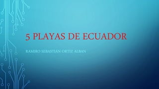 5 PLAYAS DE ECUADOR
RAMIRO SEBASTIÁN ORTIZ ALBAN
 