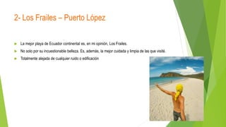 2- Los Frailes – Puerto López
 La mejor playa de Ecuador continental es, en mi opinión, Los Frailes.
 No solo por su incuestionable belleza. Es, además, la mejor cuidada y limpia de las que visité.
 Totalmente alejada de cualquier ruido o edificación
 