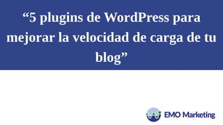 “5 plugins de WordPress para
mejorar la velocidad de carga de tu
blog”
 